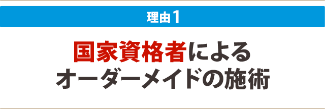 １：国家資格者による オーダーメイドの施術