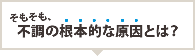 そもそも、不調の根本的な原因とは？