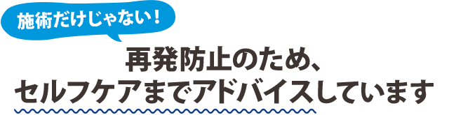 再発防止のため、セルフケアまでアドバイスしています